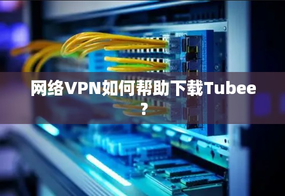 网络VPN如何帮助下载Tubee？