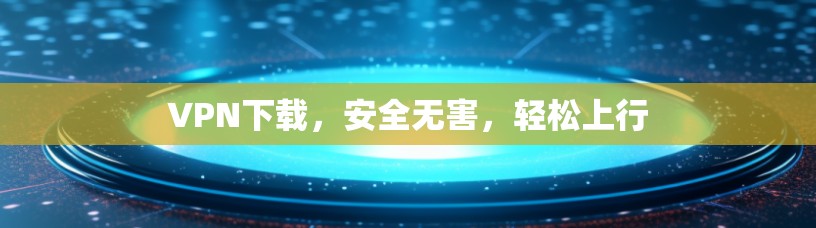 VPN下载，安全无害，轻松上行