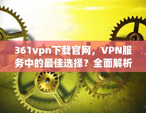361vpn下载官网，VPN服务中的最佳选择？全面解析与实际使用体验