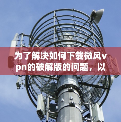 为了解决如何下载微风vpn的破解版的问题，以下是分步指南