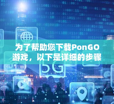 为了帮助您下载PonGO游戏，以下是详细的步骤说明