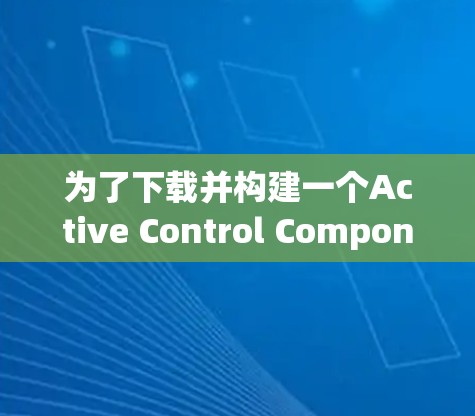 为了下载并构建一个Active Control Component用于SSLVPN的控制面板，您可以按照以下步骤进行
