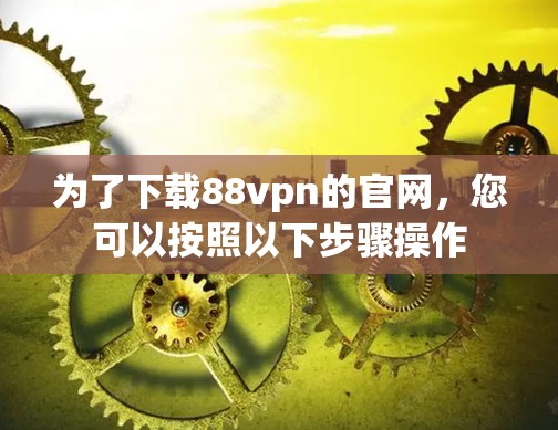 为了下载88vpn的官网,您可以按照以下步骤操作
