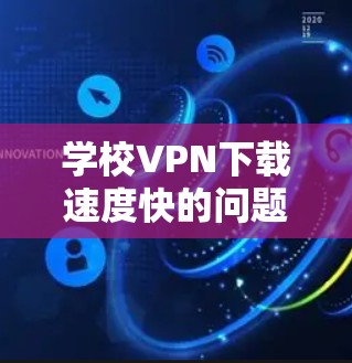 学校VPN下载速度快的问题,可以通过以下几种方式解决或优化