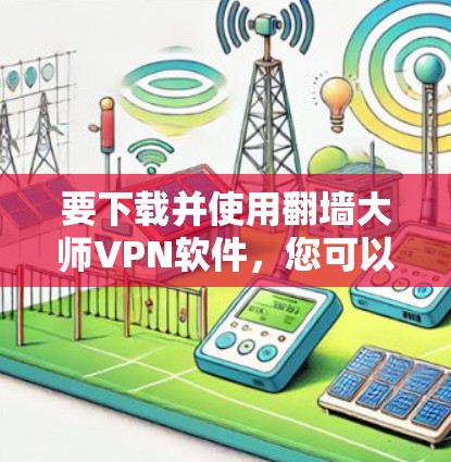 要下载并使用翻墙大师VPN软件,您可以按照以下步骤操作