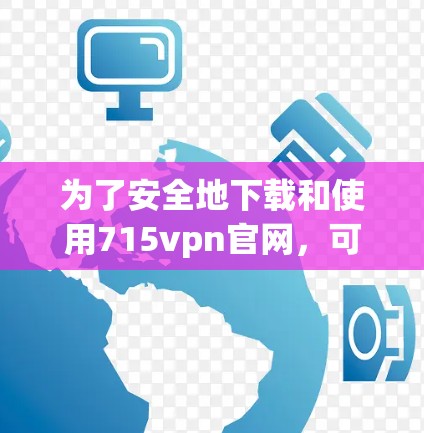 为了安全地下载和使用715vpn官网,可以按照以下步骤操作