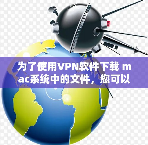 为了使用VPN软件下载 mac系统中的文件,您可以按照以下步骤进行操作