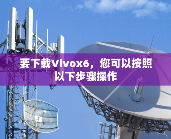 要下载Vivox6,您可以按照以下步骤操作