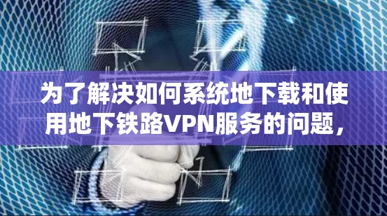 为了解决如何系统地下载和使用地下铁路VPN服务的问题,以下是一个分步指南