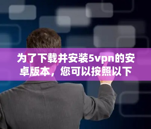 为了下载并安装5vpn的安卓版本,您可以按照以下步骤进行