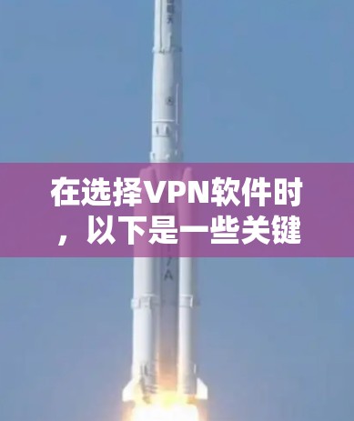 在选择VPN软件时,以下是一些关键考虑因素和推荐步骤