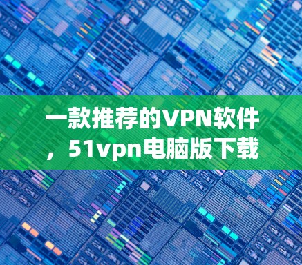 一款推荐的VPN软件,51vpn电脑版下载