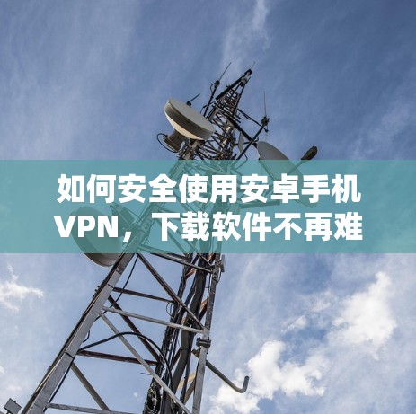 如何安全使用安卓手机VPN,下载软件不再难