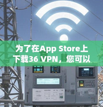 为了在App Store上下载36 VPN,您可以按照以下步骤操作