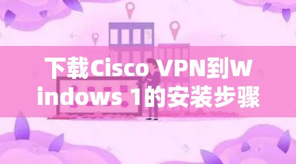 下载Cisco VPN到Windows 1的安装步骤如下