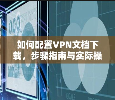 如何配置VPN文档下载，步骤指南与实际操作