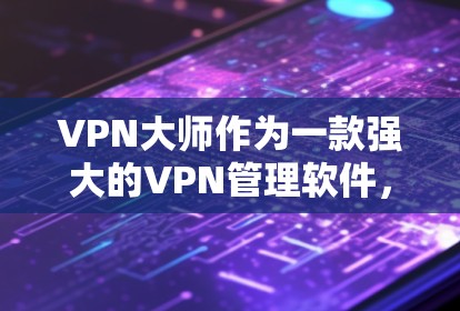 VPN大师作为一款强大的VPN管理软件,提供了丰富的功能帮助用户有效管理自己的VPN流量。以下是使用VPN大师的步骤和注意事项