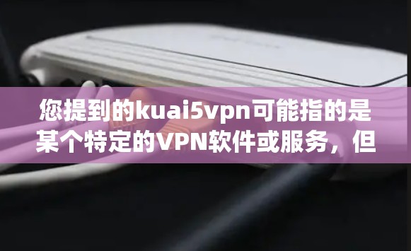 您提到的kuai5vpn可能指的是某个特定的VPN软件或服务,但名称不太明确。如果您指的是Kuaidian VPN或5VPN等其他VPN软件,我可以为您提供推荐