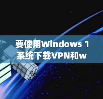 要使用Windows 1系统下载VPN和wallpaper软件,可以按照以下步骤进行
