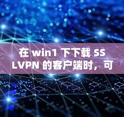 在 win1 下下载 SSLVPN 的客户端时,可以考虑以下方法