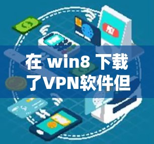 在 win8 下载了VPN软件但无法上网,可能的原因包括以下几种情况