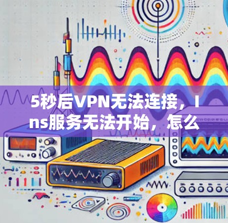 5秒后VPN无法连接，Ins服务无法开始，怎么办？