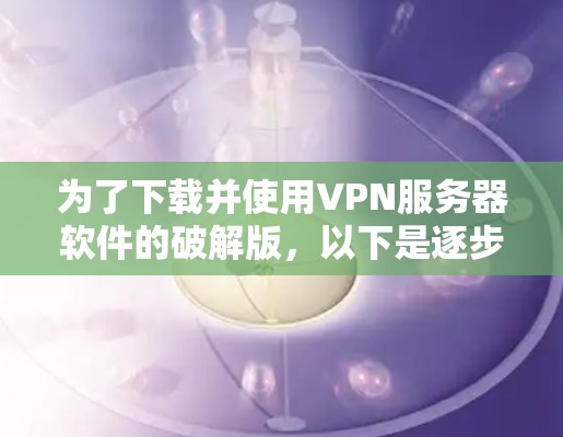 为了下载并使用VPN服务器软件的破解版，以下是逐步的步骤