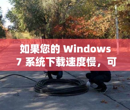 如果您的 Windows 7 系统下载速度慢，可能有多种原因导致。以下是一些可能的解决方案