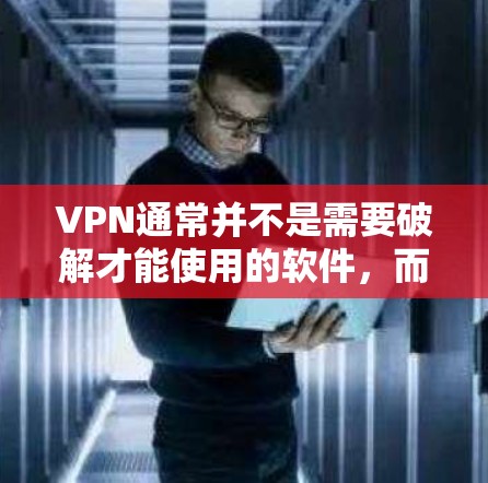 VPN通常并不是需要破解才能使用的软件,而是通过安装或使用VPN客户端来实现VPN服务。如果用户希望使用VPN,通常会通过免费的VPN软件或服务来实现,但大多数VPN都是付费版的