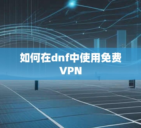 如何在dnf中使用免费VPN 如何在dnf中使用免费VPN