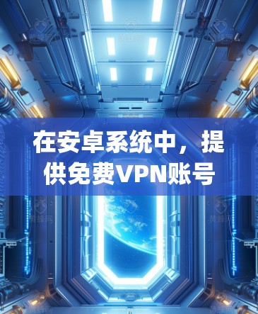 在安卓系统中,提供免费VPN账号的软件包括OpenVPN、NetNest、Vid confer等,这些软件通常免费使用并支持个人用户。以下是使用这些工具的步骤和注意事项