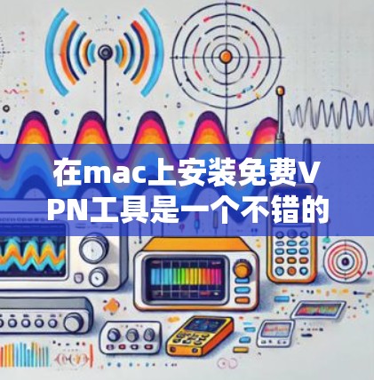 在mac上安装免费VPN工具是一个不错的选择,以下是一个有条理的步骤指南