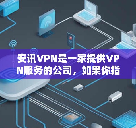 安讯VPN是一家提供VPN服务的公司,如果你指的是安讯VPN提供的免费账号,那么安讯VPN确实提供了一些免费的客户端和网页版。以下是关于安讯VPN的详细介绍