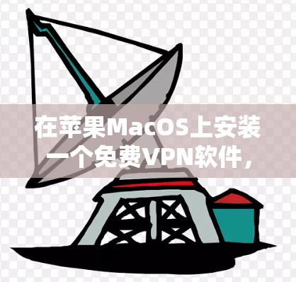 在苹果MacOS上安装一个免费VPN软件,可以考虑以下推荐