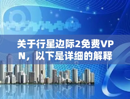 关于行星边际2免费VPN,以下是详细的解释和建议