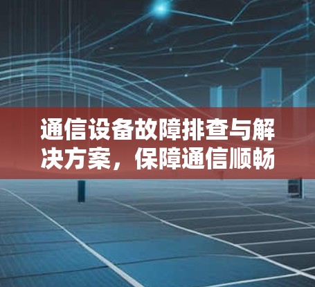 通信设备故障排查与解决方案,保障通信顺畅的必由之路