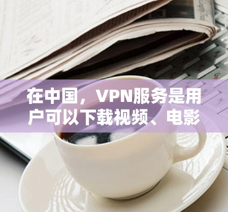 在中国,VPN服务是用户可以下载视频、电影、音乐等内容的网络服务。以下是一些主要的VPN平台和服务 在中国,VPN服务是用户可以下载视频、电影、音乐等内容的网络服务。以下是一些主要的VPN平台和服务