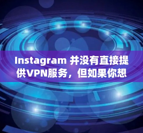 Instagram 并没有直接提供VPN服务,但如果你想通过VPN连接到Instagram,可以尝试以下步骤