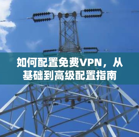 如何配置免费VPN，从基础到高级配置指南