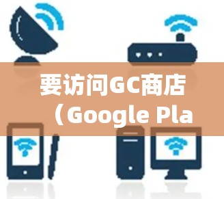 要访问GC商店(Google Play商店)通常需要安装VPN软件,以确保安全并避免隐私泄露。以下是详细的步骤和建议