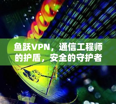鱼跃VPN，通信工程师的护盾，安全的守护者