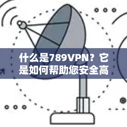 什么是789VPN?它是如何帮助您安全高效地访问世界互联网的?
