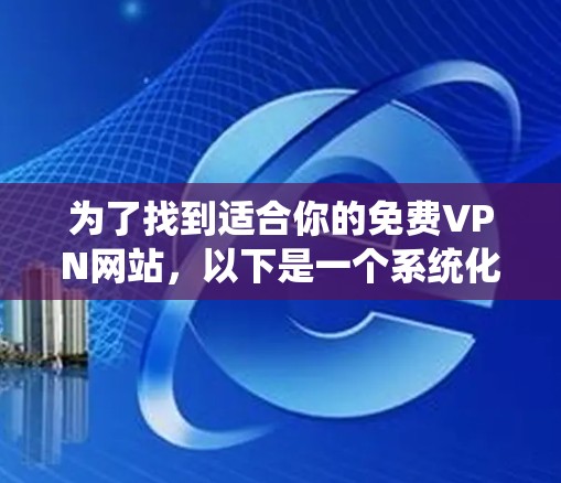 为了找到适合你的免费VPN网站,以下是一个系统化的推荐过程