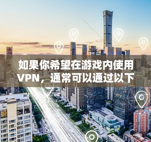 如果你希望在游戏内使用VPN,通常可以通过以下方式实现
