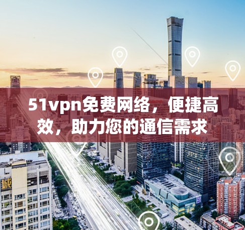 51vpn免费网络,便捷高效,助力您的通信需求 51vpn免费网络,便捷高效,助力您的通信需求