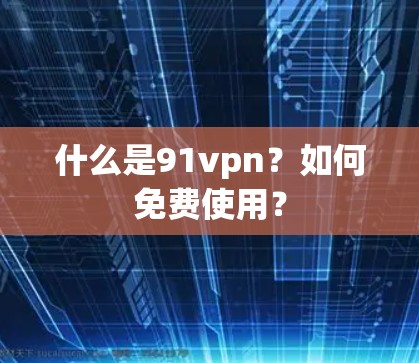 什么是91vpn?如何免费使用? 什么是91vpn?如何免费使用?