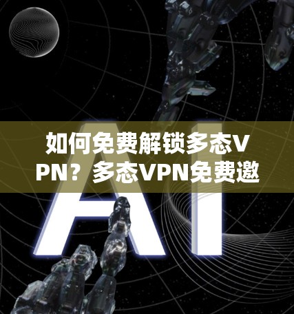如何免费解锁多态VPN?多态VPN免费邀请码指南 如何免费解锁多态VPN?多态VPN免费邀请码指南