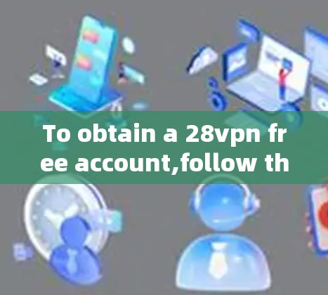 To obtain a 28vpn free account,follow these organized steps: