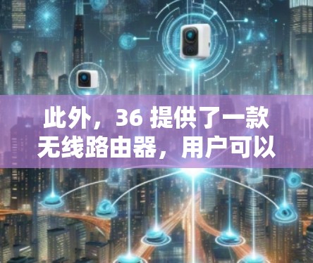 此外,36 提供了一款无线路由器,用户可以在36的网络设备上连接,这样他们也可以使用免费的无线网络服务。无线路由器通常提供稳定的无线连接,但同样需要一定的覆盖范围和带宽