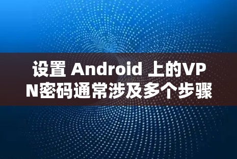 设置 Android 上的VPN密码通常涉及多个步骤,具体操作如下